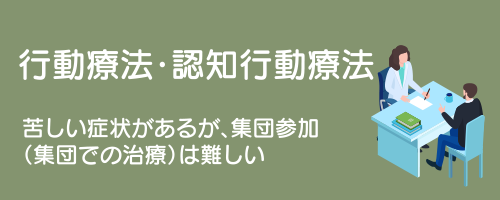 メニューボタン：行動療法・認知行動療法（苦しい症状があるが、集団参加や集団での治療は難しい

